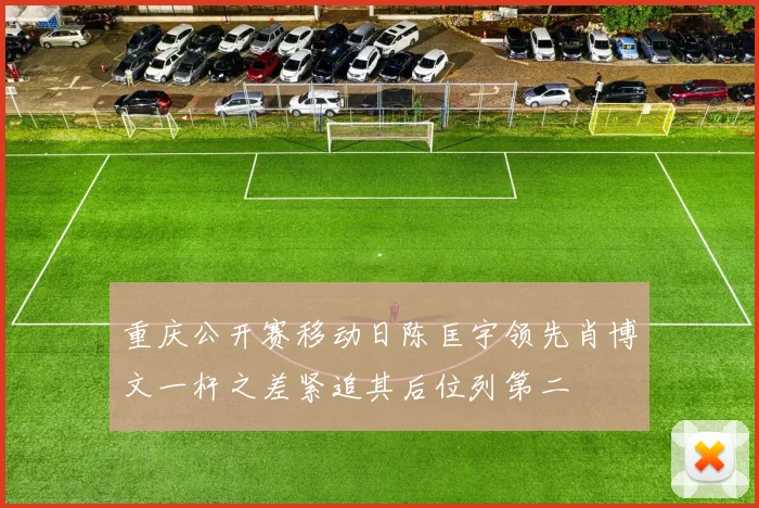重庆公开赛移动日陈匡宇领先肖博文一杆之差紧追其后位列第二