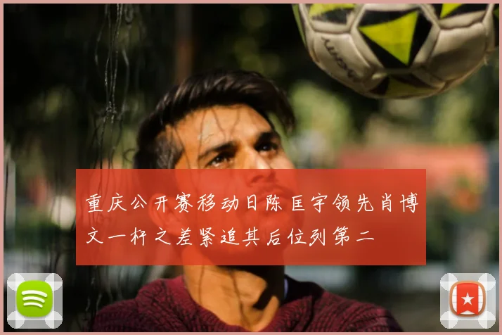 重庆公开赛移动日陈匡宇领先肖博文一杆之差紧追其后位列第二