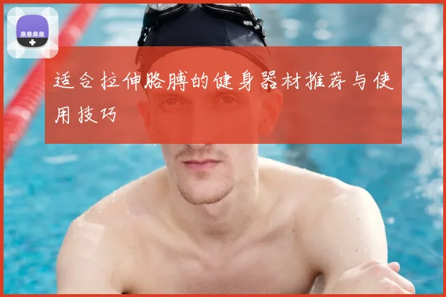 适合拉伸胳膊的健身器材推荐与使用技巧